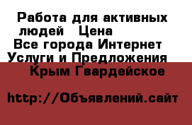 Работа для активных людей › Цена ­ 40 000 - Все города Интернет » Услуги и Предложения   . Крым,Гвардейское